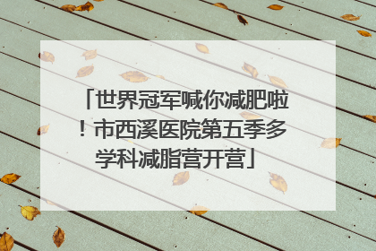 世界冠军喊你减肥啦！市西溪医院第五季多学科减脂营开营