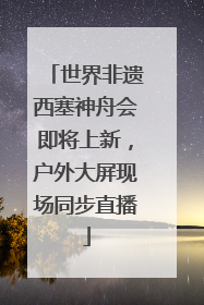 世界非遗西塞神舟会即将上新，户外大屏现场同步直播