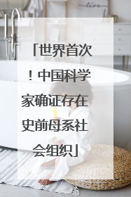 世界首次！中国科学家确证存在史前母系社会组织