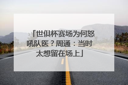 世俱杯赛场为何怒吼队医？周通：当时太想留在场上