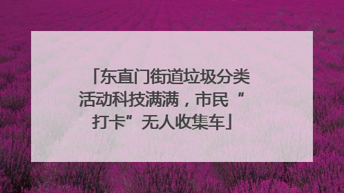 东直门街道垃圾分类活动科技满满，市民“打卡”无人收集车