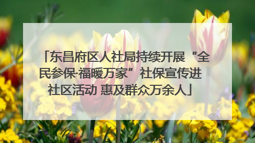东昌府区人社局持续开展“全民参保·福暖万家”社保宣传进社区活动 惠及群众万余人
