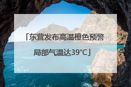 东营发布高温橙色预警 局部气温达39℃