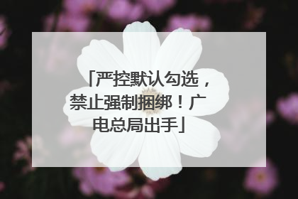 严控默认勾选，禁止强制捆绑！广电总局出手