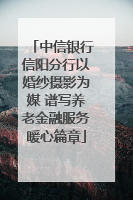 中信银行信阳分行以婚纱摄影为媒 谱写养老金融服务暖心篇章