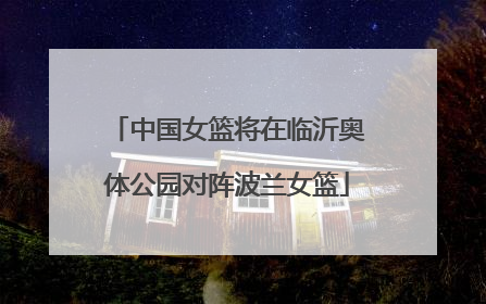 中国女篮将在临沂奥体公园对阵波兰女篮
