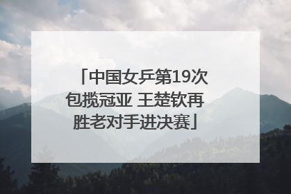 中国女乒第19次包揽冠亚 王楚钦再胜老对手进决赛