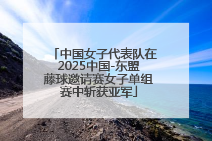 中国女子代表队在2025中国-东盟藤球邀请赛女子单组赛中斩获亚军