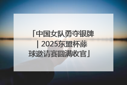 中国女队勇夺银牌｜2025东盟杯藤球邀请赛圆满收官