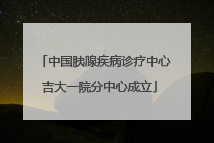 中国胰腺疾病诊疗中心吉大一院分中心成立