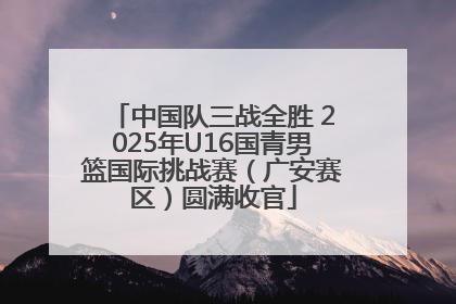 中国队三战全胜 2025年U16国青男篮国际挑战赛（广安赛区）圆满收官