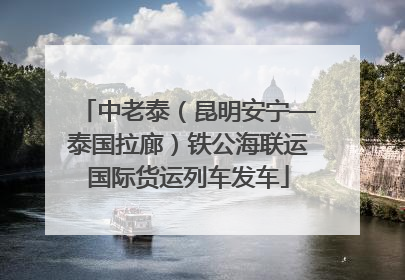 中老泰（昆明安宁—泰国拉廊）铁公海联运国际货运列车发车