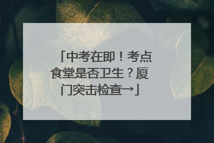 中考在即！考点食堂是否卫生？厦门突击检查→