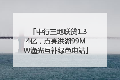 中行三地联贷1.34亿，点亮洪湖99MW渔光互补绿色电站
