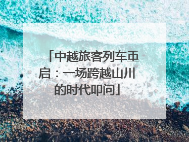 中越旅客列车重启：一场跨越山川的时代叩问