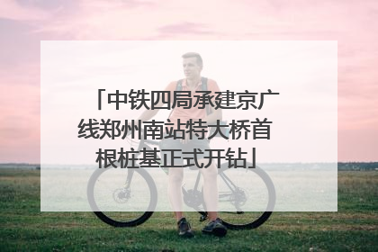 中铁四局承建京广线郑州南站特大桥首根桩基正式开钻