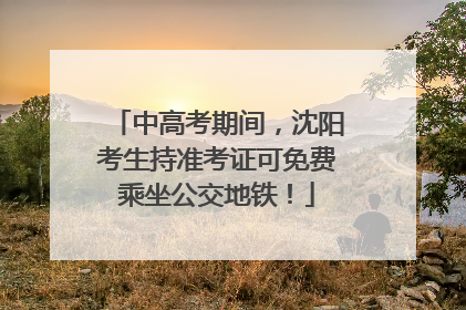 中高考期间，沈阳考生持准考证可免费乘坐公交地铁！