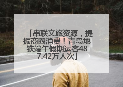 串联文旅资源，提振商圈消费！青岛地铁端午假期运客487.42万人次