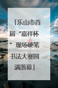 乐山市首届“嘉祥杯”现场硬笔书法大赛圆满落幕