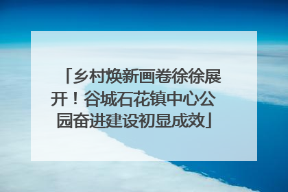 乡村焕新画卷徐徐展开！谷城石花镇中心公园奋进建设初显成效