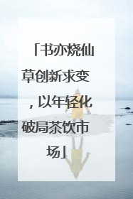 书亦烧仙草创新求变，以年轻化破局茶饮市场