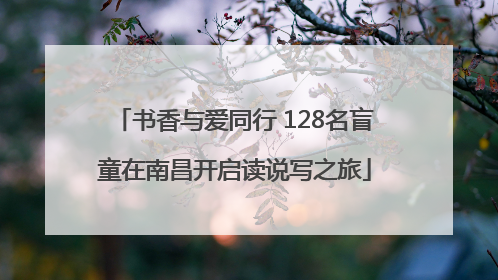 书香与爱同行 128名盲童在南昌开启读说写之旅