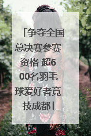 争夺全国总决赛参赛资格 超600名羽毛球爱好者竞技成都
