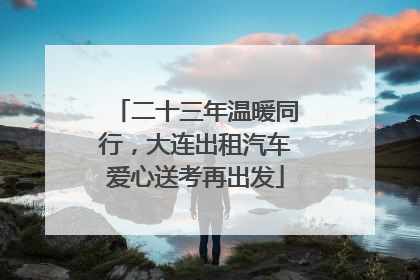 二十三年温暖同行，大连出租汽车爱心送考再出发