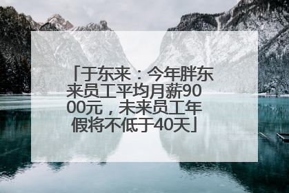 于东来：今年胖东来员工平均月薪9000元，未来员工年假将不低于40天