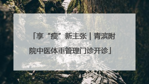 享“瘦”新主张｜青滨附院中医体重管理门诊开诊