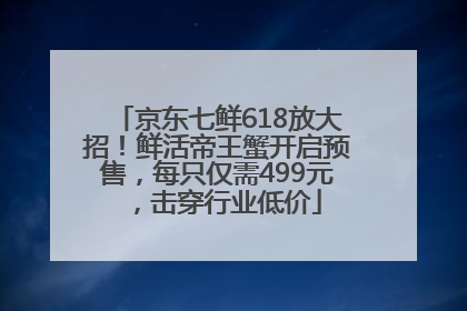 京东七鲜618放大招！鲜活帝王蟹开启预售，每只仅需499元，击穿行业低价