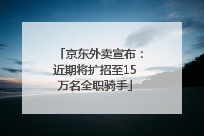 京东外卖宣布：近期将扩招至15万名全职骑手