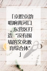 京腔京韵唱响黄河口，东营区打造“没有围墙的文化教育综合体”