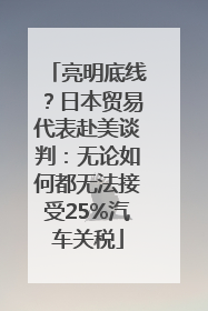 亮明底线？日本贸易代表赴美谈判：无论如何都无法接受25%汽车关税