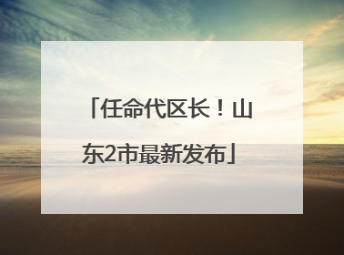 任命代区长！山东2市最新发布
