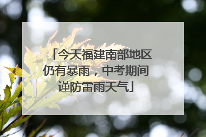今天福建南部地区仍有暴雨，中考期间谨防雷雨天气
