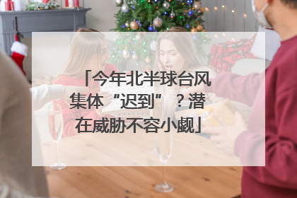 今年北半球台风集体“迟到”？潜在威胁不容小觑