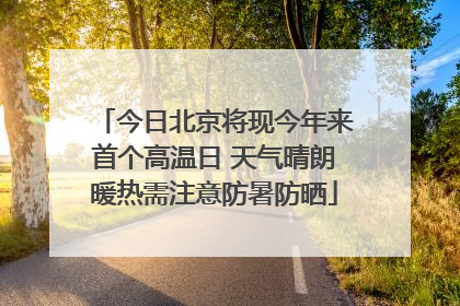 今日北京将现今年来首个高温日 天气晴朗暖热需注意防暑防晒