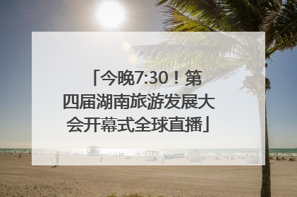 今晚7:30！第四届湖南旅游发展大会开幕式全球直播