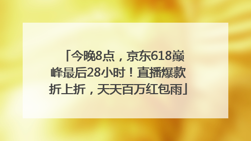 今晚8点，京东618巅峰最后28小时！直播爆款折上折，天天百万红包雨