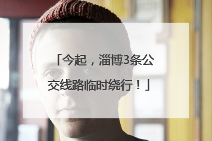 今起，淄博3条公交线路临时绕行！