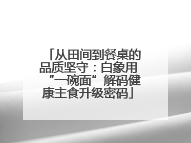 从田间到餐桌的品质坚守：白象用“一碗面”解码健康主食升级密码