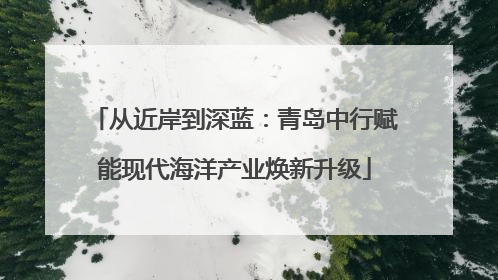 从近岸到深蓝：青岛中行赋能现代海洋产业焕新升级