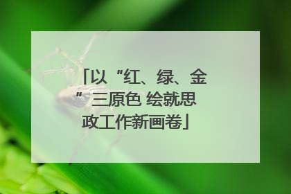 以“红、绿、金”三原色 绘就思政工作新画卷
