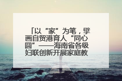 以“家”为笔，擘画自贸港育人“同心圆”——海南省各级妇联创新开展家庭教育宣传周活动