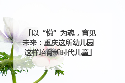 以“悦”为魂，育见未来：重庆这所幼儿园这样培育新时代儿童