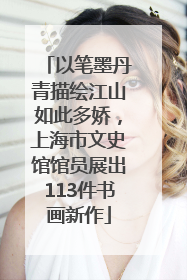 以笔墨丹青描绘江山如此多娇，上海市文史馆馆员展出113件书画新作