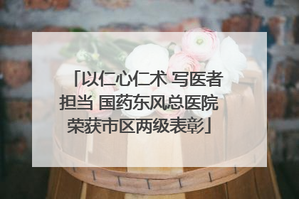 以仁心仁术 写医者担当 国药东风总医院荣获市区两级表彰