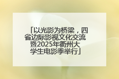 以光影为桥梁，四省边际影视文化交流暨2025年衢州大学生电影季举行