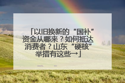 以旧换新的“国补”资金从哪来？如何抵达消费者？山东“硬核”举措有这些→